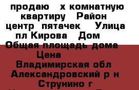 продаю 2 х комнатную квартиру › Район ­ центр( пятачек) › Улица ­ пл.Кирова › Дом ­ 7 › Общая площадь дома ­ 55 › Цена ­ 1 850 000 - Владимирская обл., Александровский р-н, Струнино г. Недвижимость » Дома, коттеджи, дачи продажа   